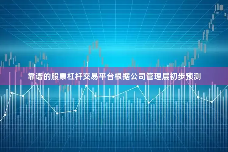 靠谱的股票杠杆交易平台根据公司管理层初步预测