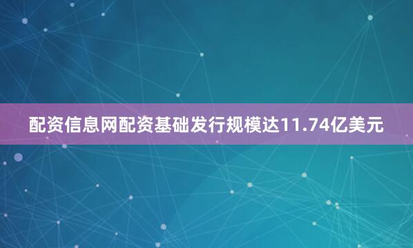 配资信息网配资基础发行规模达11.74亿美元