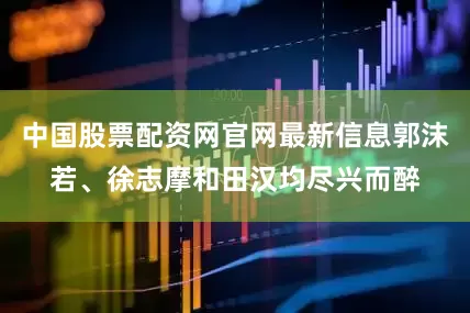 中国股票配资网官网最新信息郭沫若、徐志摩和田汉均尽兴而醉