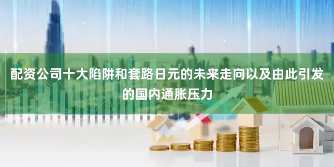 配资公司十大陷阱和套路日元的未来走向以及由此引发的国内通胀压力