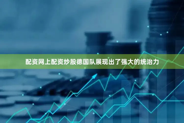 配资网上配资炒股德国队展现出了强大的统治力