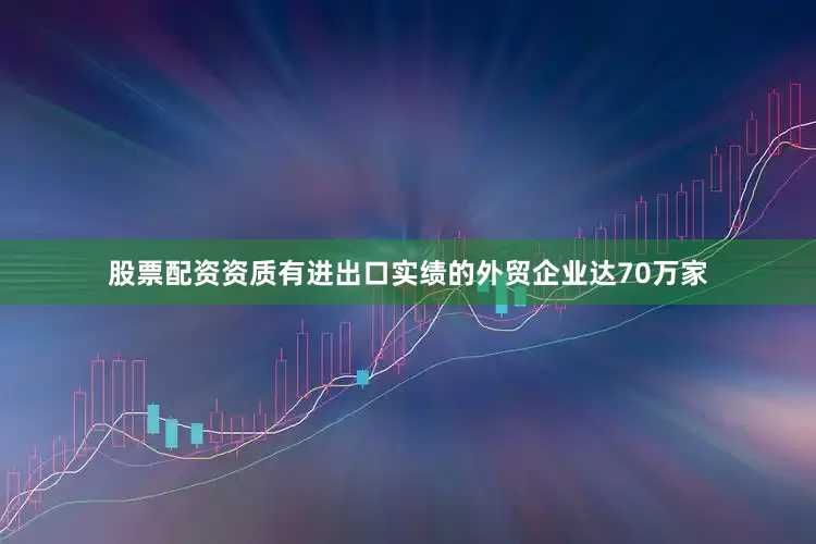 股票配资资质有进出口实绩的外贸企业达70万家