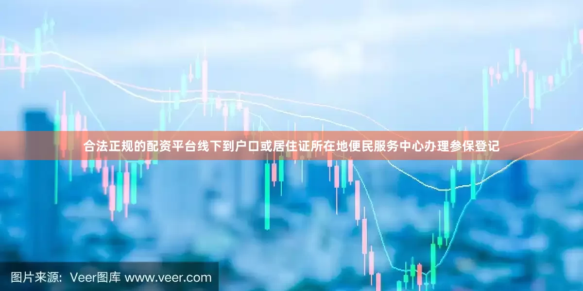 合法正规的配资平台线下到户口或居住证所在地便民服务中心办理参保登记