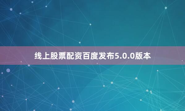 线上股票配资百度发布5.0.0版本
